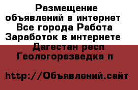 «Размещение объявлений в интернет» - Все города Работа » Заработок в интернете   . Дагестан респ.,Геологоразведка п.